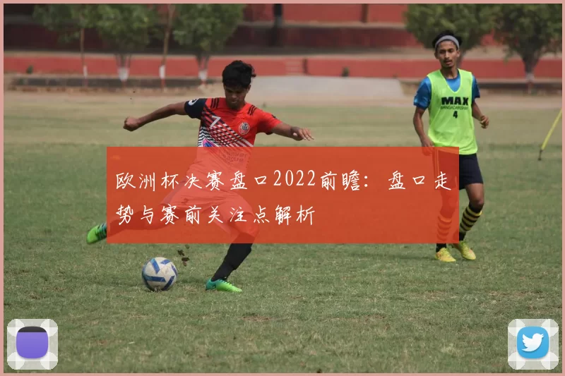 欧洲杯决赛盘口2022前瞻:盘口走势与赛前关注点解析