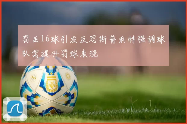 罚丢16球引发反思斯普利特强调球队需提升罚球表现