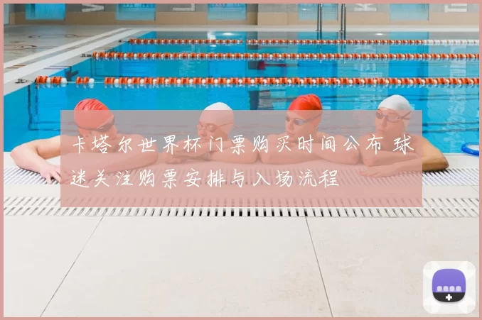 卡塔尔世界杯门票购买时间公布 球迷关注购票安排与入场流程