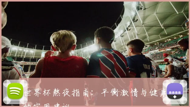 世界杯熬夜指南:平衡激情与健康的实用建议