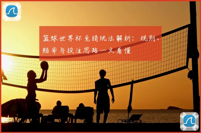篮球世界杯竞猜玩法解析：规则、赔率与投注思路一文看懂