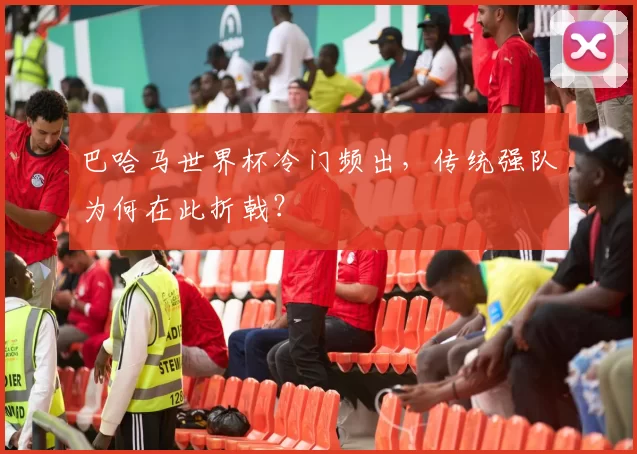 巴哈马世界杯冷门频出,传统强队为何在此折戟?