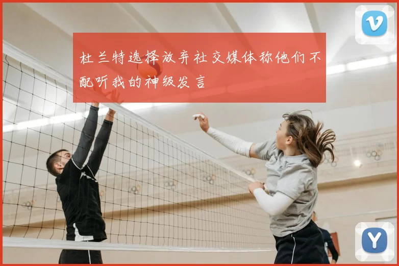 杜兰特选择放弃社交媒体称他们不配听我的神级发言
