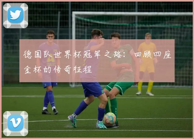 德国队世界杯冠军之路:回顾四座金杯的传奇征程