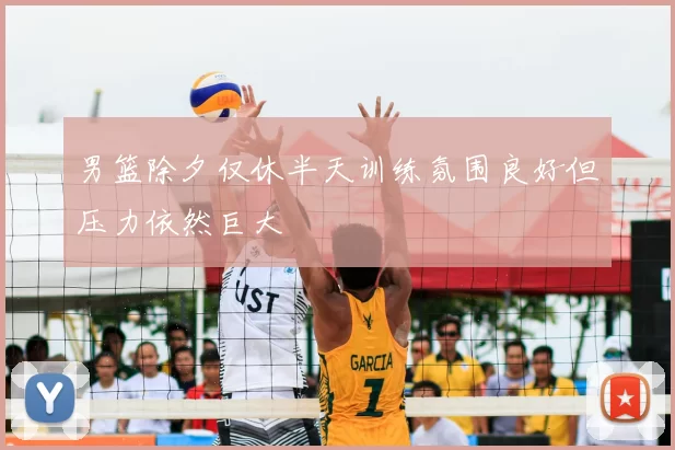 男篮除夕仅休半天训练氛围良好但压力依然巨大