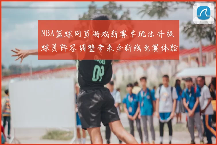 NBA篮球网页游戏新赛季玩法升级 球员阵容调整带来全新线竞赛体验