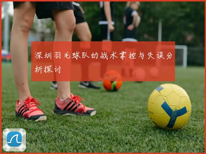 深圳羽毛球队的战术掌控与失误分析探讨