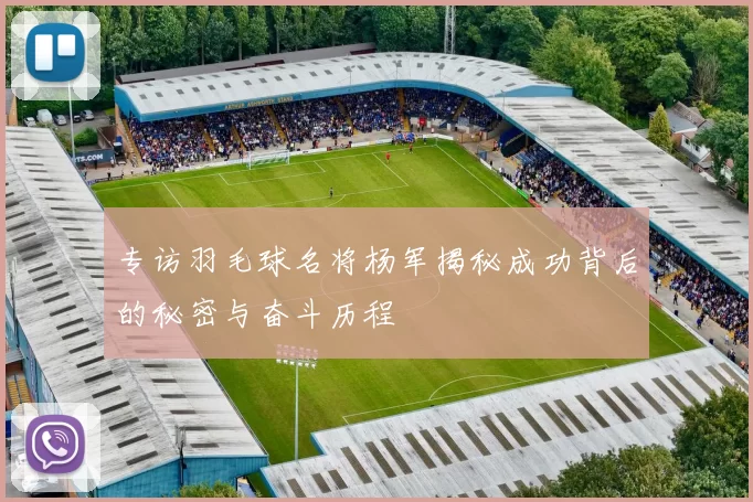 专访羽毛球名将杨军揭秘成功背后的秘密与奋斗历程