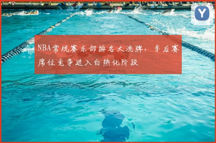 NBA常规赛东部排名大洗牌,季后赛席位竞争进入白热化阶段