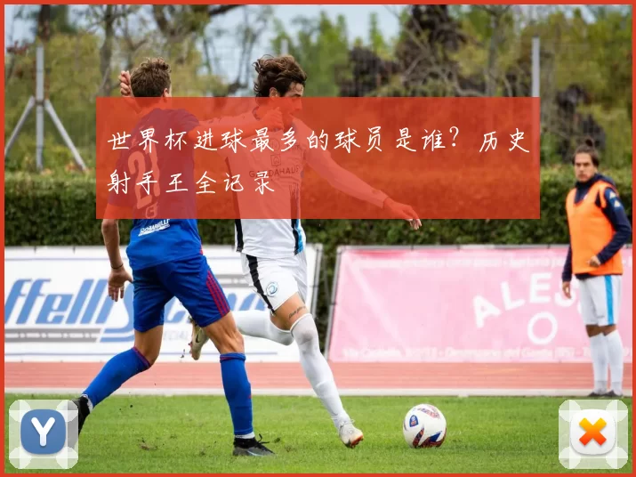 世界杯进球最多的球员是谁?历史射手王全记录