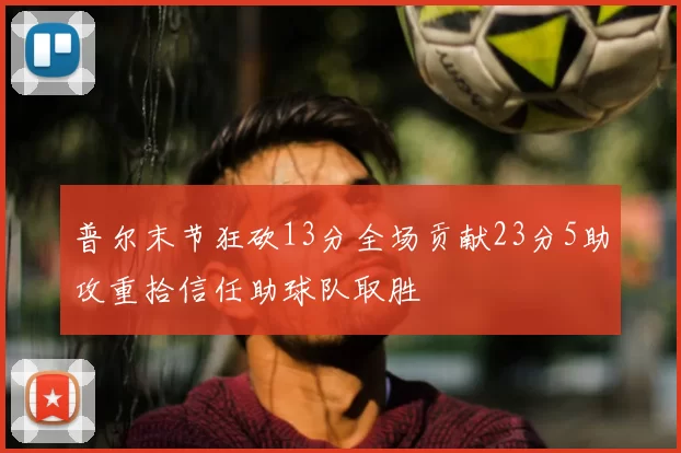 普尔末节狂砍13分全场贡献23分5助攻重拾信任助球队取胜
