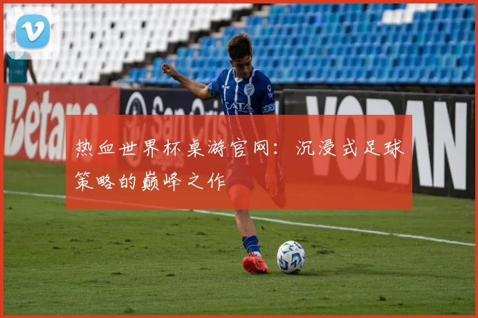热血世界杯桌游官网：沉浸式足球策略的巅峰之作