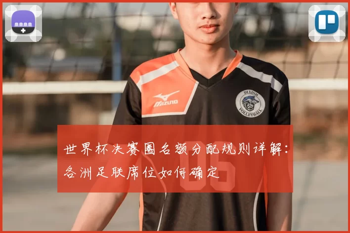 世界杯决赛圈名额分配规则详解:各洲足联席位如何确定