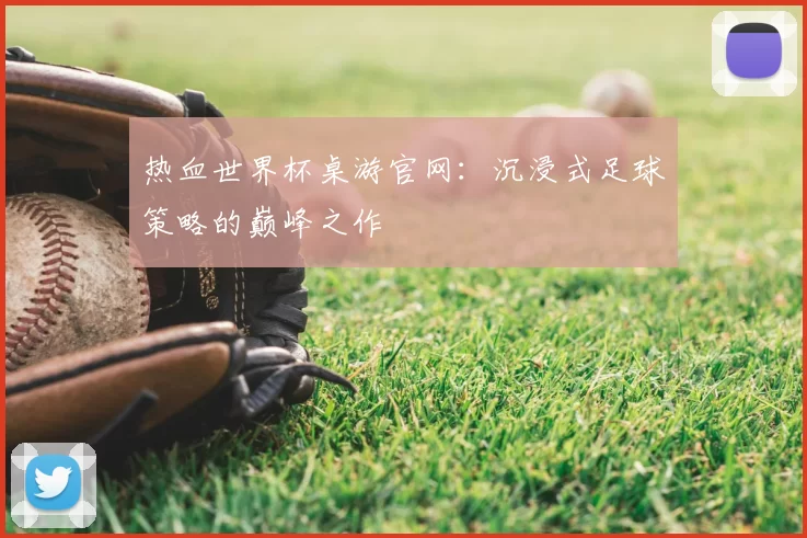 热血世界杯桌游官网：沉浸式足球策略的巅峰之作