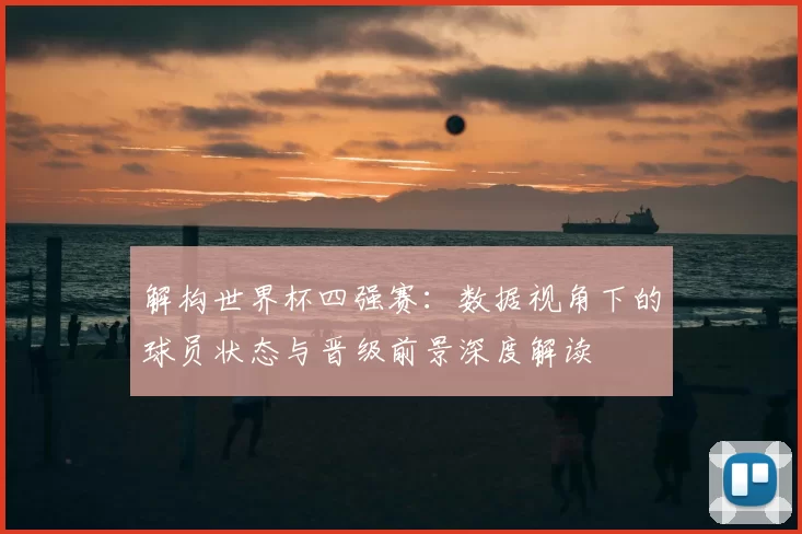 解构世界杯四强赛:数据视角下的球员状态与晋级前景深度解读