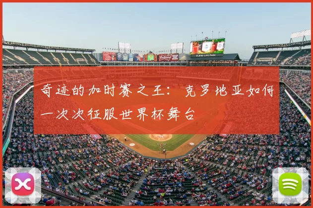 奇迹的加时赛之王：克罗地亚如何一次次征服世界杯舞台